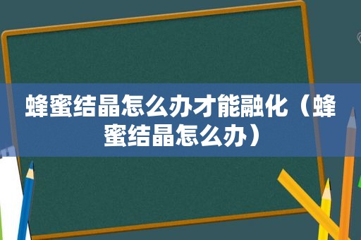 蜂蜜结晶怎么办才能融化（蜂蜜结晶怎么办）