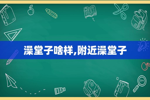 澡堂子啥样,附近澡堂子