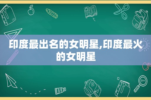 印度最出名的女明星,印度最火的女明星