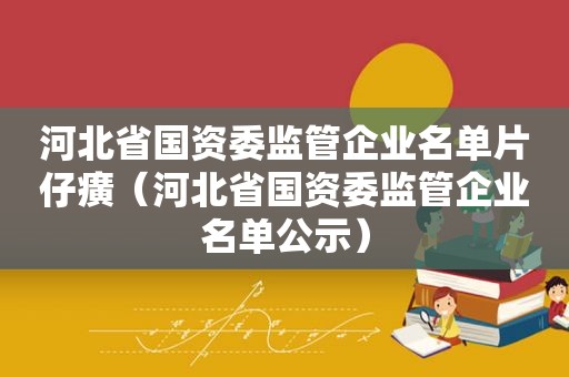 河北省国资委监管企业名单片仔癀（河北省国资委监管企业名单公示）