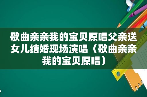 歌曲亲亲我的宝贝原唱父亲送女儿结婚现场演唱（歌曲亲亲我的宝贝原唱）