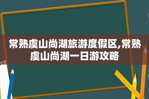 常熟虞山尚湖旅游度假区,常熟虞山尚湖一日游攻略