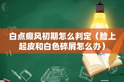 白点癫风初期怎么判定（脸上起皮和白色碎屑怎么办）