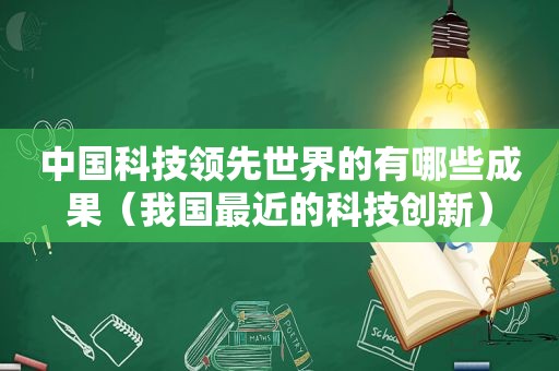 中国科技领先世界的有哪些成果（我国最近的科技创新）