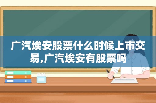 广汽埃安股票什么时候上市交易,广汽埃安有股票吗