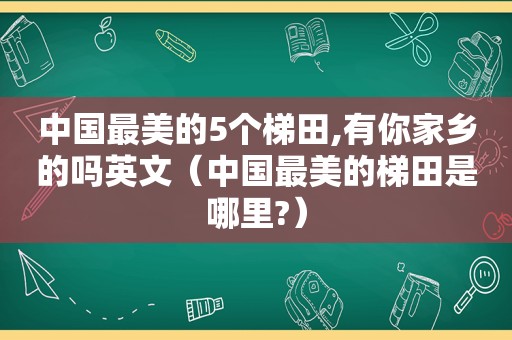 中国最美的5个梯田,有你家乡的吗英文（中国最美的梯田是哪里?）