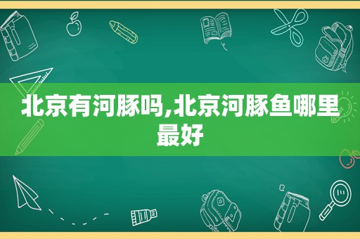 北京有河豚吗,北京河豚鱼哪里最好