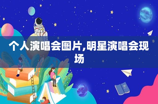 个人演唱会图片,明星演唱会现场