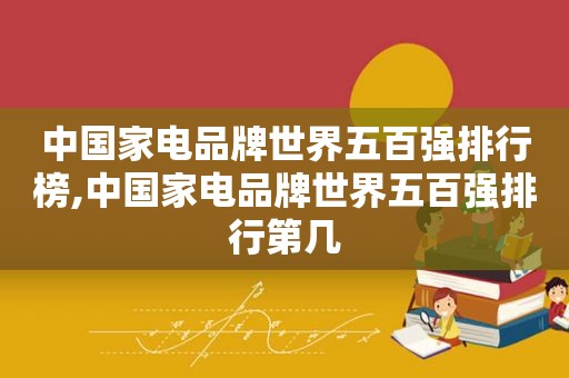 中国家电品牌世界五百强排行榜,中国家电品牌世界五百强排行第几