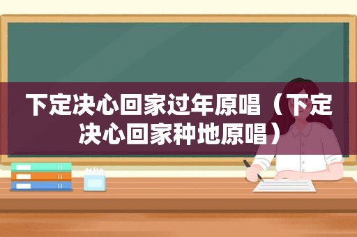 下定决心回家过年原唱（下定决心回家种地原唱）