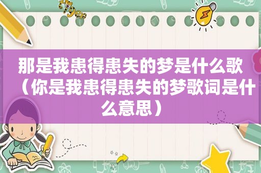 那是我患得患失的梦是什么歌（你是我患得患失的梦歌词是什么意思）