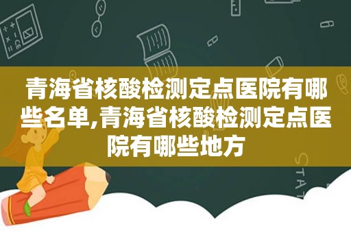 青海省核酸检测定点医院有哪些名单,青海省核酸检测定点医院有哪些地方