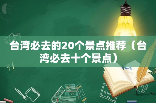 台湾必去的20个景点推荐（台湾必去十个景点）