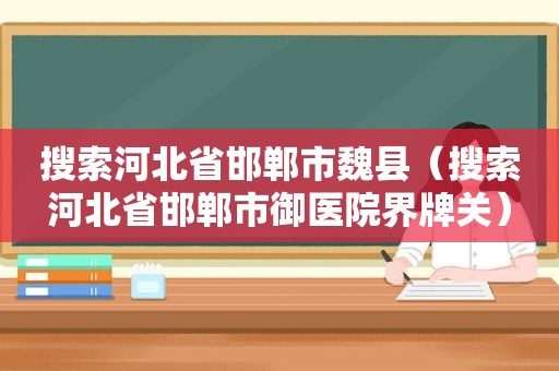 搜索河北省邯郸市魏县（搜索河北省邯郸市御医院界牌关）