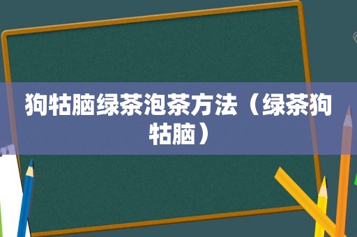 狗牯脑绿茶泡茶方法（绿茶狗牯脑）