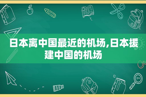 日本离中国最近的机场,日本援建中国的机场