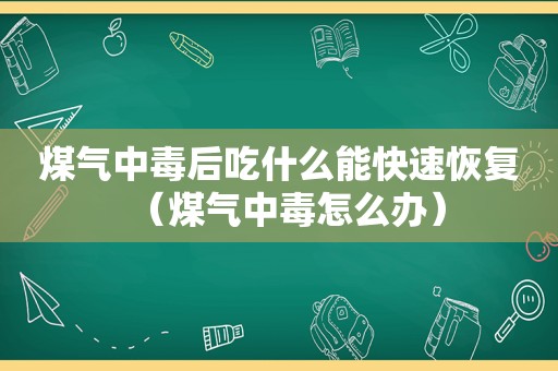 煤气中毒后吃什么能快速恢复（煤气中毒怎么办）