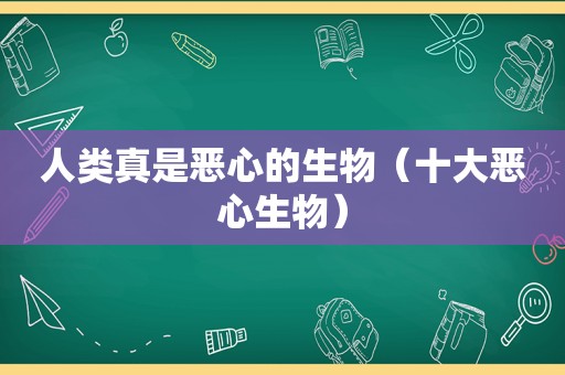 人类真是恶心的生物（十大恶心生物）