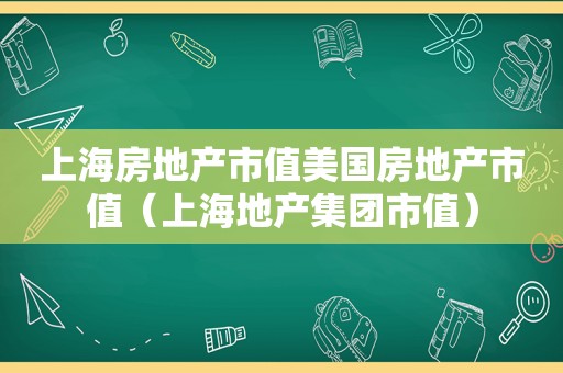 上海房地产市值美国房地产市值（上海地产集团市值）