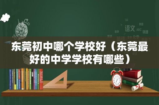 东莞初中哪个学校好（东莞最好的中学学校有哪些）