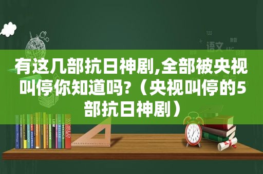 有这几部抗日神剧,全部被央视叫停你知道吗?（央视叫停的5部抗日神剧）