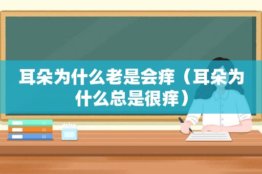 耳朵为什么老是会痒（耳朵为什么总是很痒）