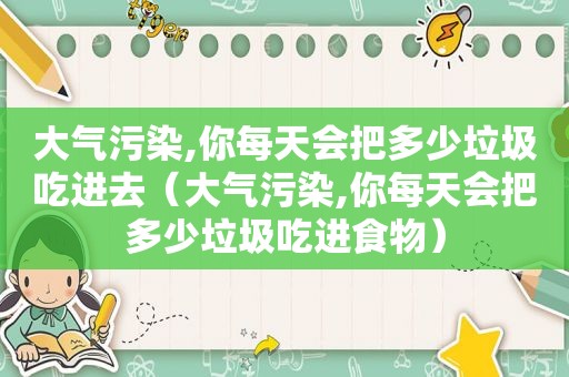 大气污染,你每天会把多少垃圾吃进去（大气污染,你每天会把多少垃圾吃进食物）