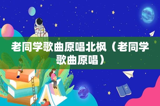 老同学歌曲原唱北枫（老同学歌曲原唱）