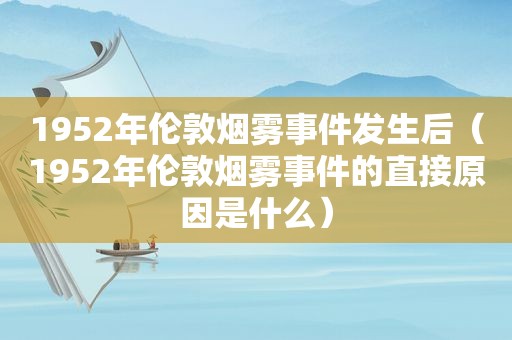 1952年伦敦烟雾事件发生后（1952年伦敦烟雾事件的直接原因是什么）