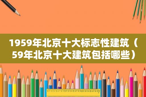 1959年北京十大标志性建筑（59年北京十大建筑包括哪些）