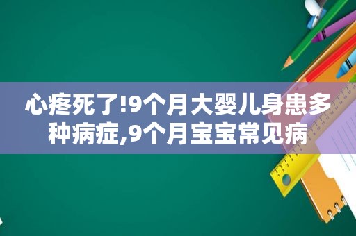 心疼死了!9个月大婴儿身患多种病症,9个月宝宝常见病