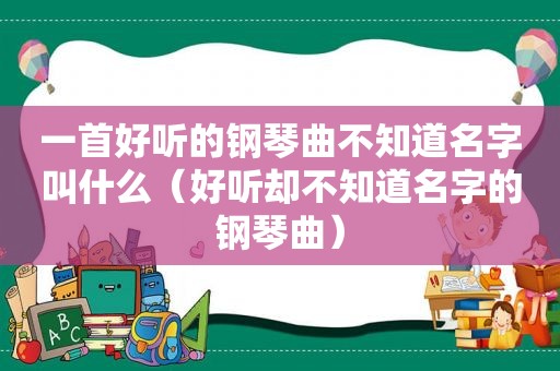 一首好听的钢琴曲不知道名字叫什么（好听却不知道名字的钢琴曲）