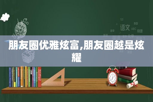 朋友圈优雅炫富,朋友圈越是炫耀