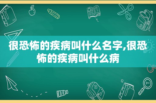 很恐怖的疾病叫什么名字,很恐怖的疾病叫什么病