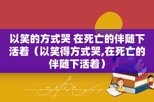 以笑的方式哭 在死亡的伴随下活着（以笑得方式哭,在死亡的伴随下活着）