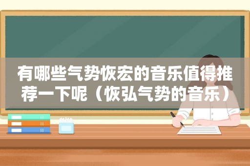 有哪些气势恢宏的音乐值得推荐一下呢（恢弘气势的音乐）