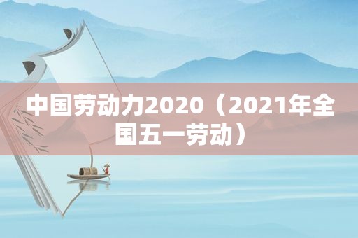 中国劳动力2020（2021年全国五一劳动）