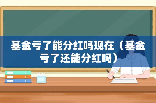 基金亏了能分红吗现在（基金亏了还能分红吗）