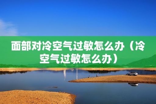 面部对冷空气过敏怎么办（冷空气过敏怎么办）