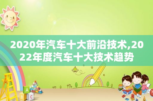 2020年汽车十大前沿技术,2022年度汽车十大技术趋势