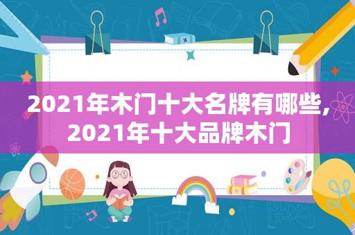 2021年木门十大名牌有哪些,2021年十大品牌木门