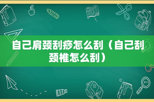 自己肩颈刮痧怎么刮（自己刮颈椎怎么刮）