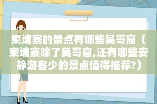 柬埔寨的景点有哪些吴哥窟（柬埔寨除了吴哥窟,还有哪些安静游客少的景点值得推荐?）