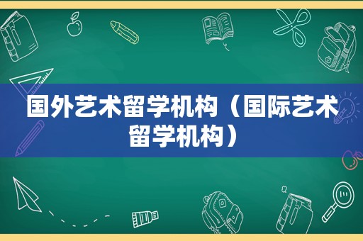 国外艺术留学机构（国际艺术留学机构）