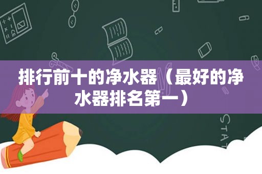 排行前十的净水器（最好的净水器排名第一）