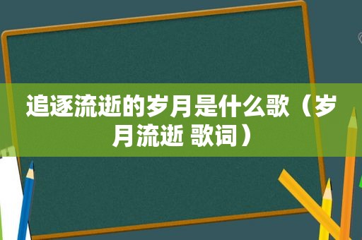 追逐流逝的岁月是什么歌（岁月流逝 歌词）