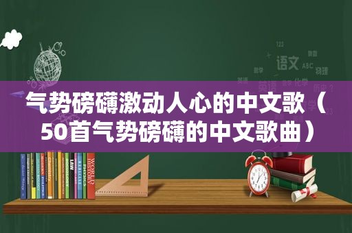 气势磅礴激动人心的中文歌（50首气势磅礴的中文歌曲）