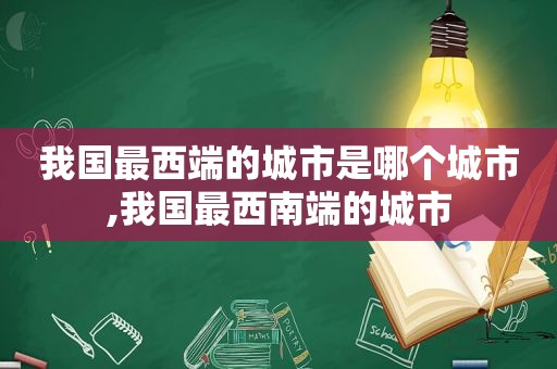 我国最西端的城市是哪个城市,我国最西南端的城市