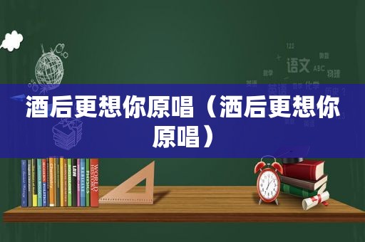 酒后更想你原唱（洒后更想你原唱）