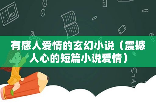 有感人爱情的玄幻小说（震撼人心的短篇小说爱情）